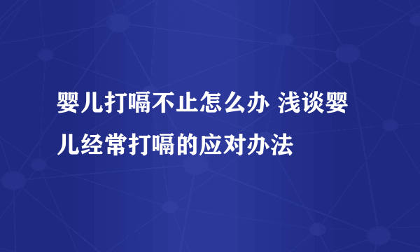 婴儿打嗝不止怎么办 浅谈婴儿经常打嗝的应对办法