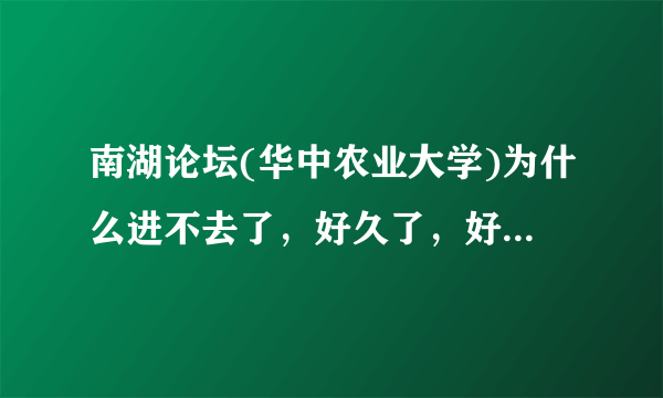 南湖论坛(华中农业大学)为什么进不去了，好久了，好像从2010年6.10到现在都进不去