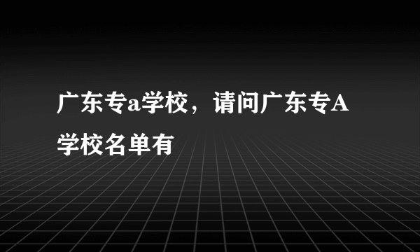广东专a学校，请问广东专A学校名单有