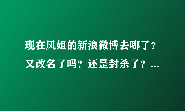 现在凤姐的新浪微博去哪了？又改名了吗？还是封杀了？听说去了腾讯微薄了？