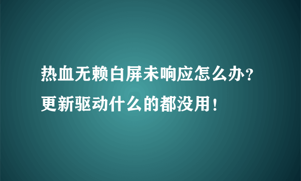 热血无赖白屏未响应怎么办？更新驱动什么的都没用！