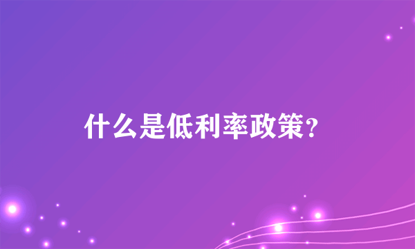什么是低利率政策？