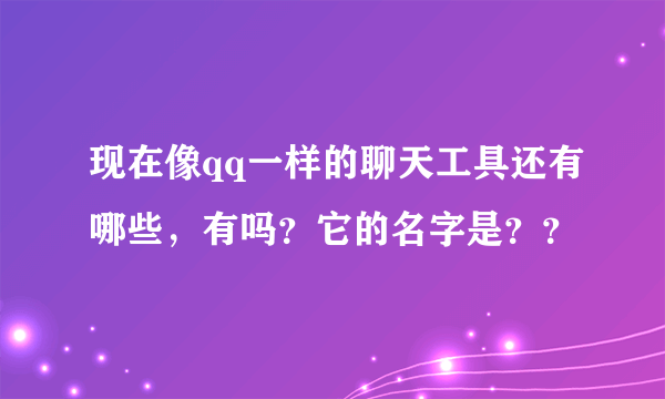 现在像qq一样的聊天工具还有哪些，有吗？它的名字是？？