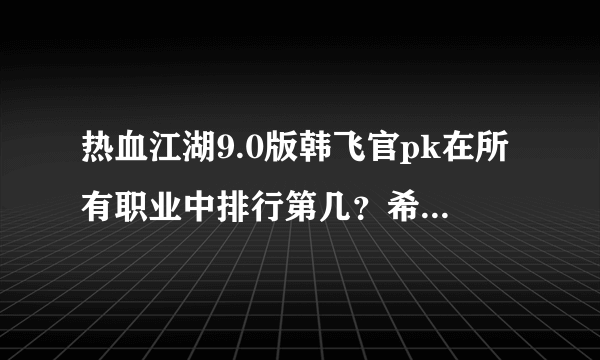 热血江湖9.0版韩飞官pk在所有职业中排行第几？希望那位大侠进来说说。