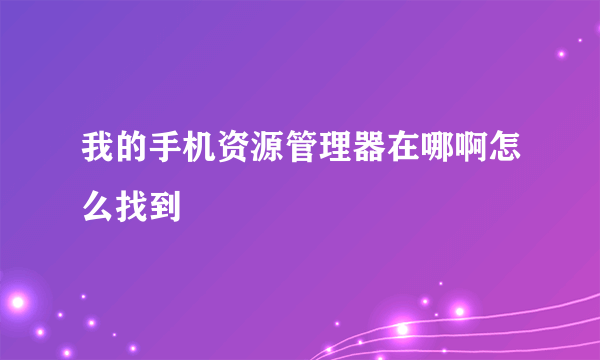 我的手机资源管理器在哪啊怎么找到