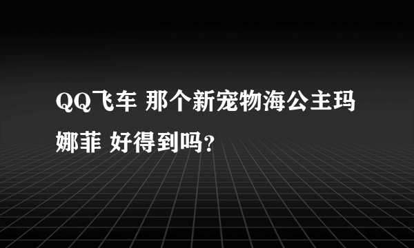 QQ飞车 那个新宠物海公主玛娜菲 好得到吗？