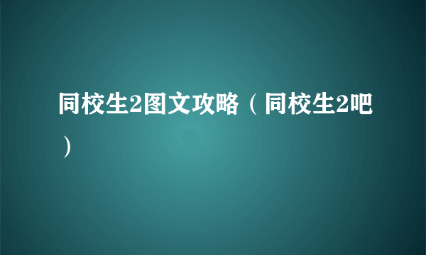 同校生2图文攻略（同校生2吧）