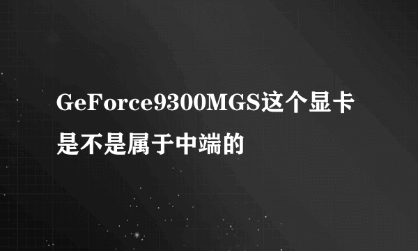 GeForce9300MGS这个显卡是不是属于中端的