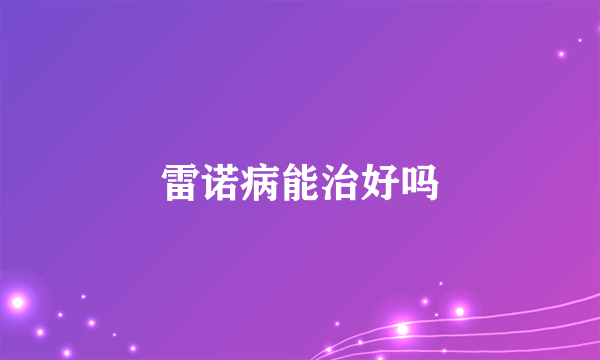 雷诺病能治好吗