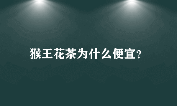 猴王花茶为什么便宜？
