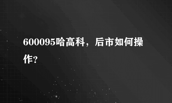 600095哈高科，后市如何操作？