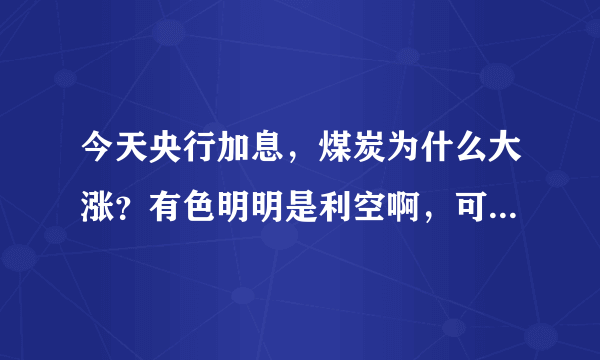 今天央行加息，煤炭为什么大涨？有色明明是利空啊，可是今天主力却大力进入，反而是银行是利好却小幅下跌