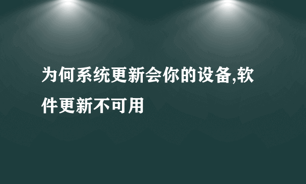 为何系统更新会你的设备,软件更新不可用