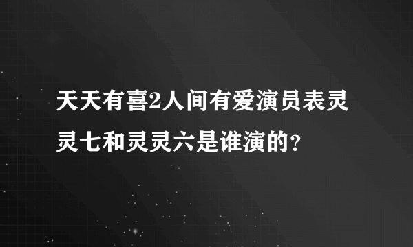 天天有喜2人间有爱演员表灵灵七和灵灵六是谁演的？