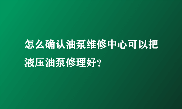 怎么确认油泵维修中心可以把液压油泵修理好？