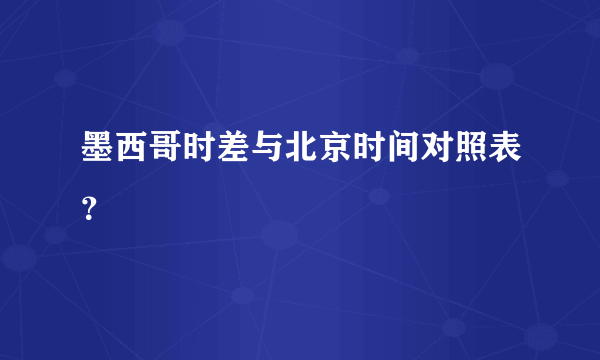 墨西哥时差与北京时间对照表？