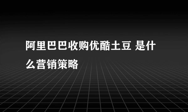 阿里巴巴收购优酷土豆 是什么营销策略