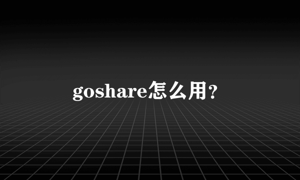 goshare怎么用？