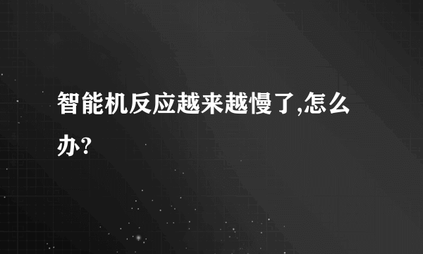 智能机反应越来越慢了,怎么办?