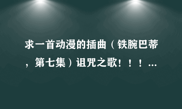 求一首动漫的插曲（铁腕巴蒂，第七集）诅咒之歌！！！！！！！！！！！！！！！