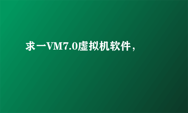 求一VM7.0虚拟机软件，