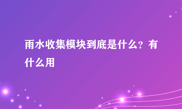 雨水收集模块到底是什么？有什么用