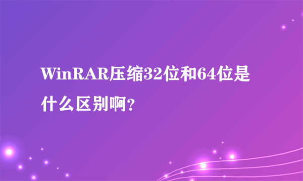 WinRAR压缩32位和64位是什么区别啊？