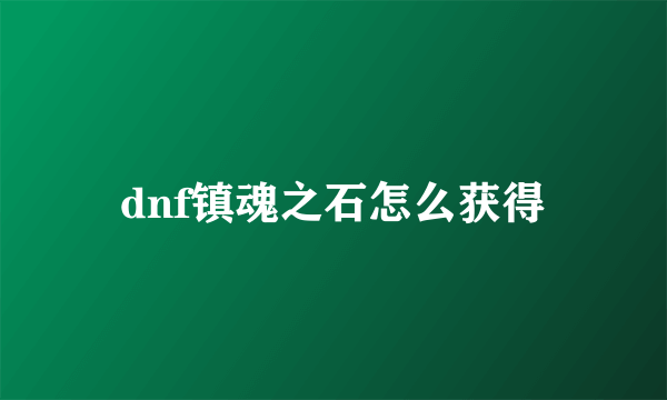 dnf镇魂之石怎么获得
