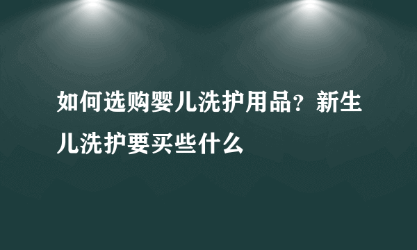 如何选购婴儿洗护用品？新生儿洗护要买些什么