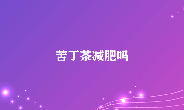 苦丁茶减肥吗