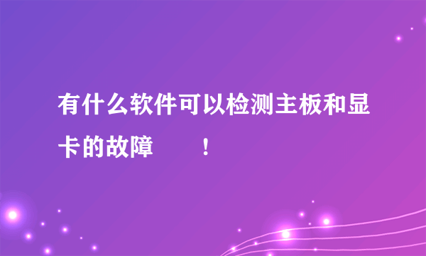 有什么软件可以检测主板和显卡的故障問題!