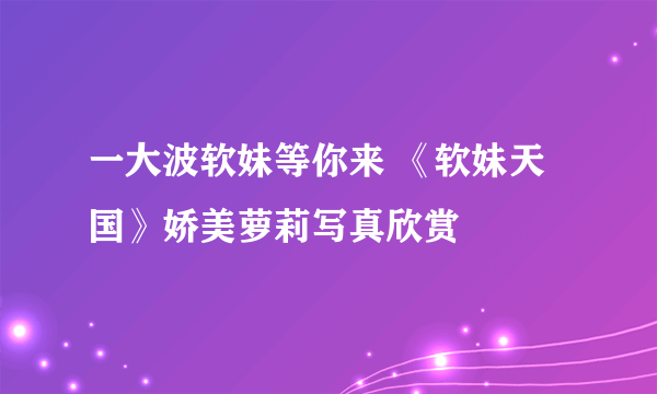 一大波软妹等你来 《软妹天国》娇美萝莉写真欣赏