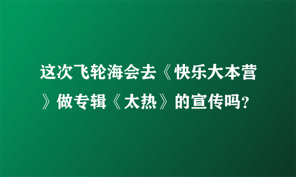 这次飞轮海会去《快乐大本营》做专辑《太热》的宣传吗？