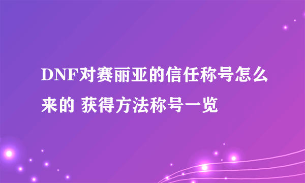 DNF对赛丽亚的信任称号怎么来的 获得方法称号一览
