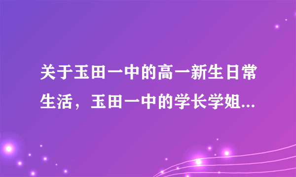 关于玉田一中的高一新生日常生活，玉田一中的学长学姐帮帮忙吧，学妹有疑问。