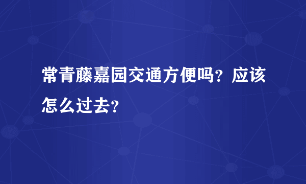 常青藤嘉园交通方便吗？应该怎么过去？