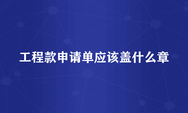 工程款申请单应该盖什么章