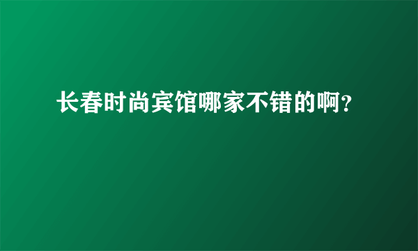 长春时尚宾馆哪家不错的啊？