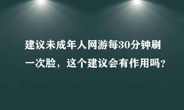 建议未成年人网游每30分钟刷一次脸，这个建议会有作用吗？