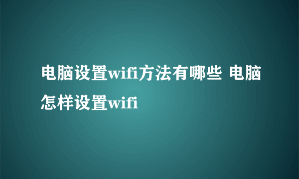 电脑设置wifi方法有哪些 电脑怎样设置wifi