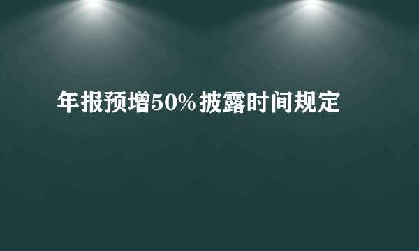 年报预增50%披露时间规定