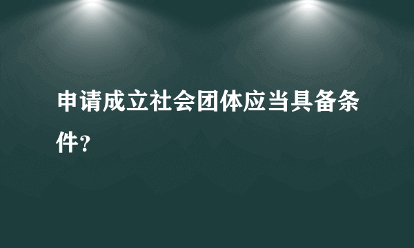 申请成立社会团体应当具备条件？