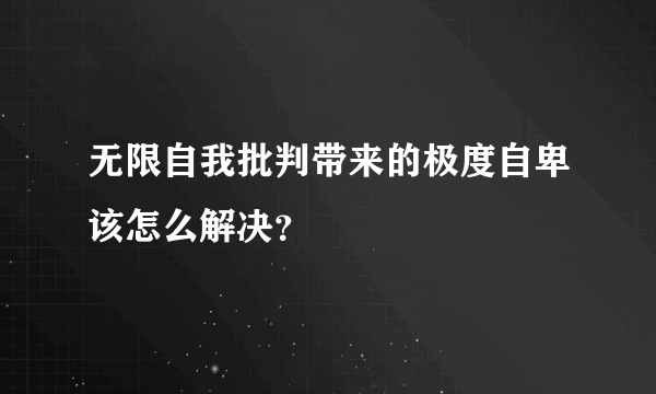 无限自我批判带来的极度自卑该怎么解决？