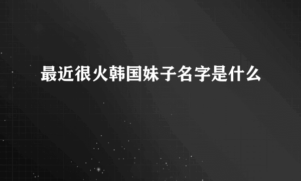 最近很火韩国妹子名字是什么