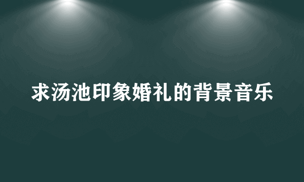 求汤池印象婚礼的背景音乐