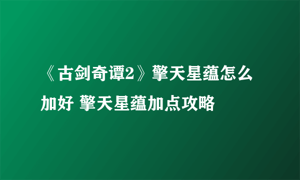 《古剑奇谭2》擎天星蕴怎么加好 擎天星蕴加点攻略