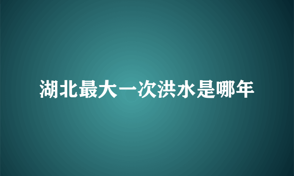 湖北最大一次洪水是哪年
