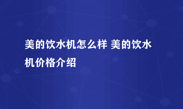 美的饮水机怎么样 美的饮水机价格介绍