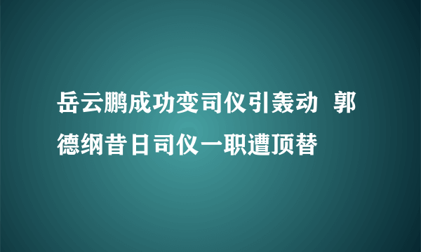 岳云鹏成功变司仪引轰动  郭德纲昔日司仪一职遭顶替