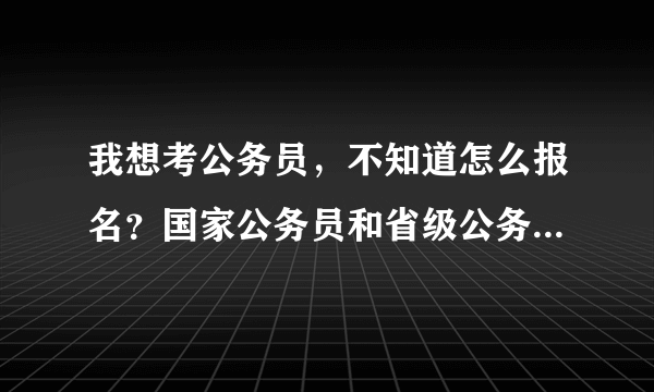 我想考公务员，不知道怎么报名？国家公务员和省级公务员是不是一样的！跪求！！
